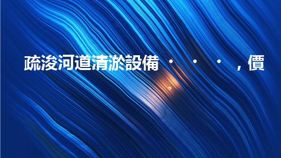 疏浚河道清淤設備，價格通明刨析！
